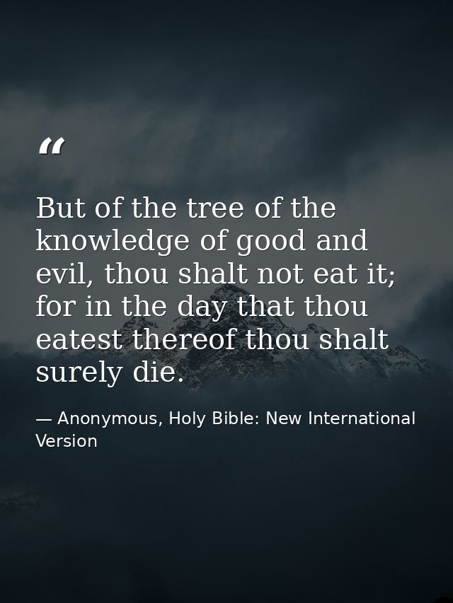 But of the tree of the knowledge of good and evil, thou shalt not eat it; for in the day that thou eatest thereof thou s — Anonymous, Holy Bible: New International Version