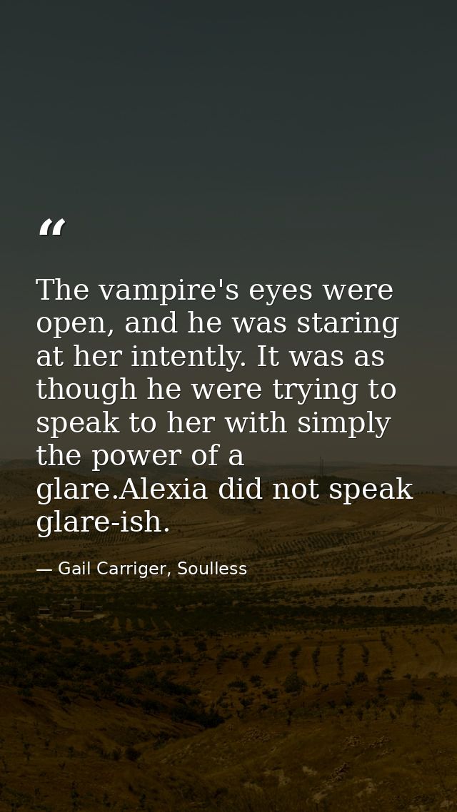 The vampire's eyes were open, and he was staring at her intently. It was as though he were trying to speak to her with s — Gail Carriger, Soulless