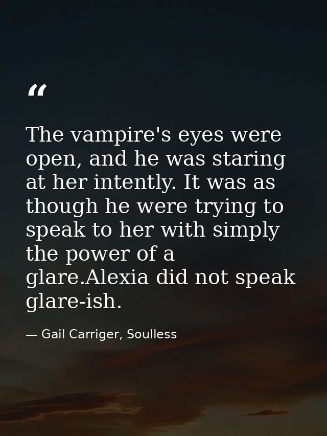 The vampire's eyes were open, and he was staring at her intently. It was as though he were trying to speak to her with s — Gail Carriger, Soulless
