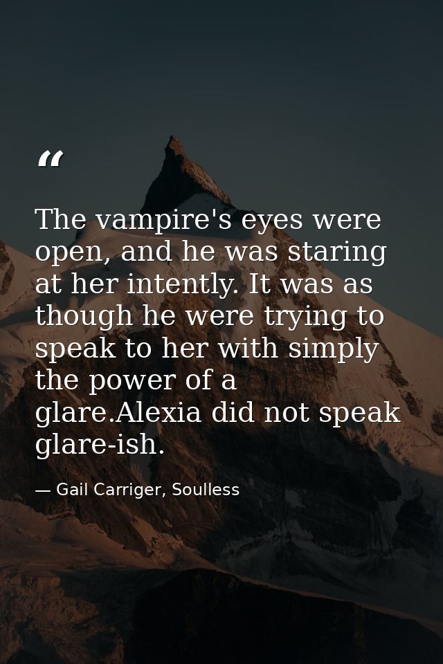 The vampire's eyes were open, and he was staring at her intently. It was as though he were trying to speak to her with s — Gail Carriger, Soulless