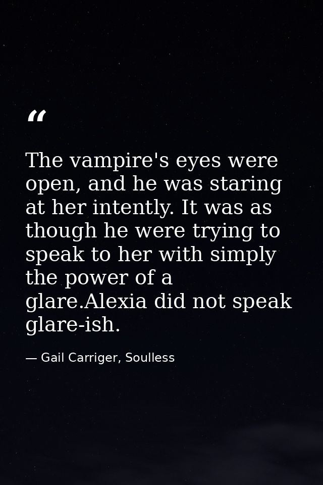 The vampire's eyes were open, and he was staring at her intently. It was as though he were trying to speak to her with s — Gail Carriger, Soulless