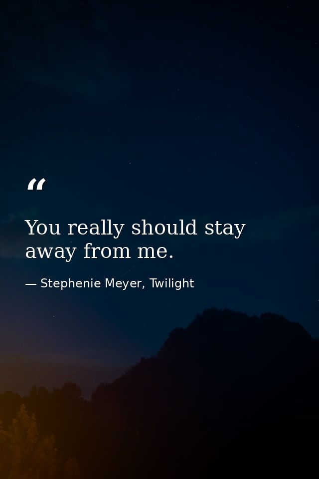 You really should stay away from me. — Stephenie Meyer, Twilight