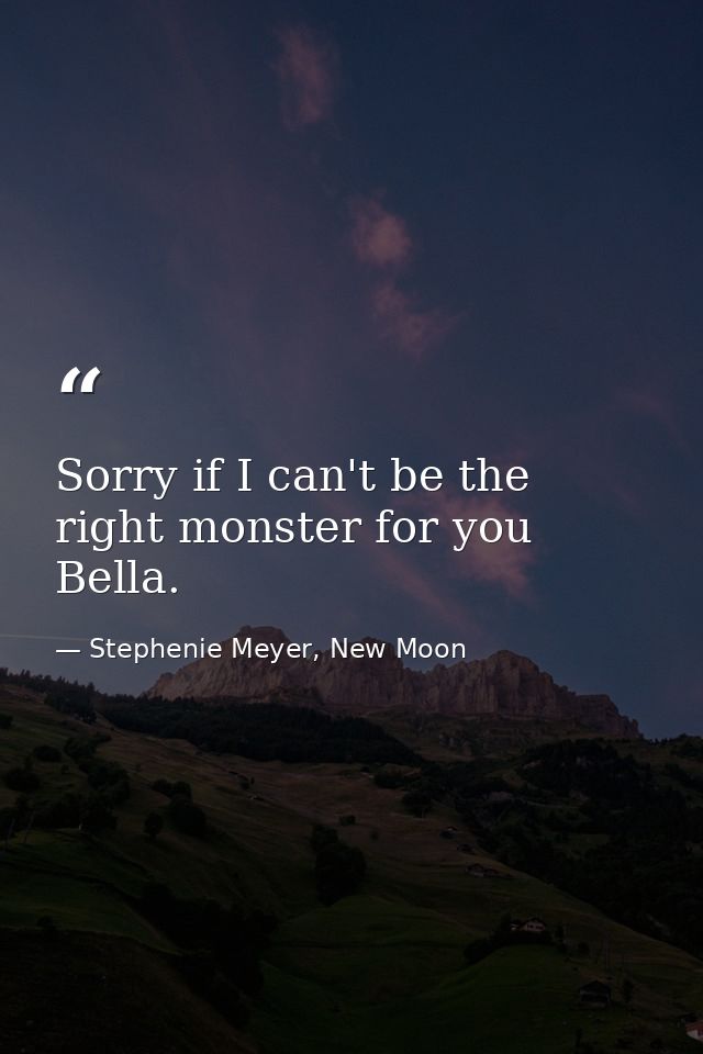 Sorry if I can't be the right monster for you Bella. — Stephenie Meyer, New Moon