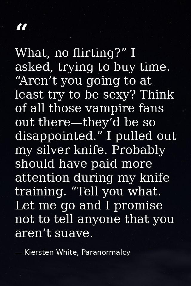 What, no flirting?” I asked, trying to buy time. “Aren’t you going to at least try to be sexy? Think of all those vampir — Kiersten White, Paranormalcy