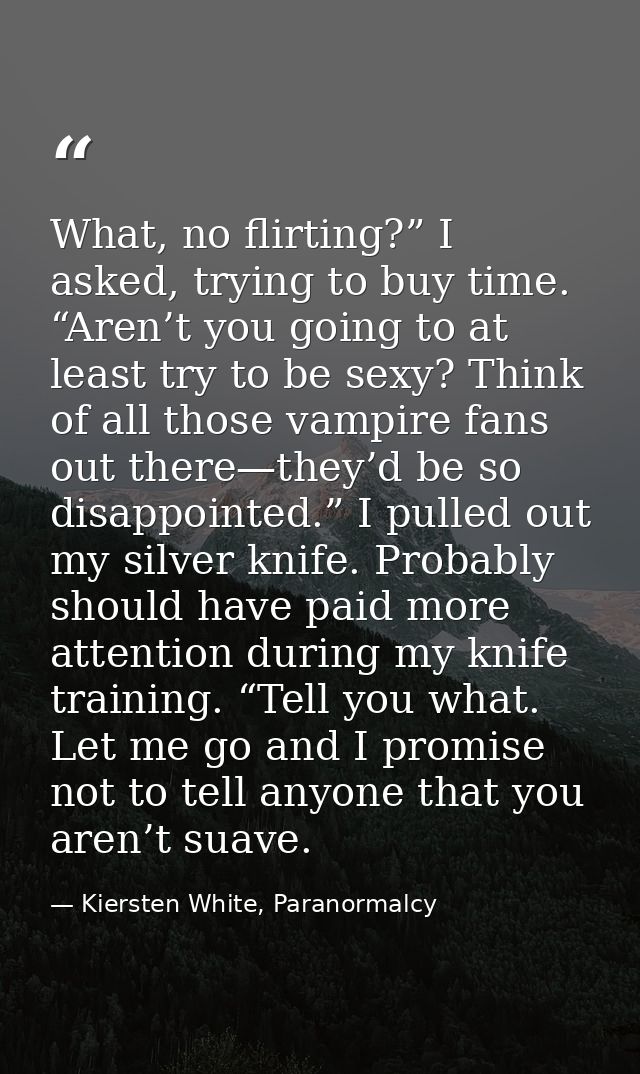 What, no flirting?” I asked, trying to buy time. “Aren’t you going to at least try to be sexy? Think of all those vampir — Kiersten White, Paranormalcy