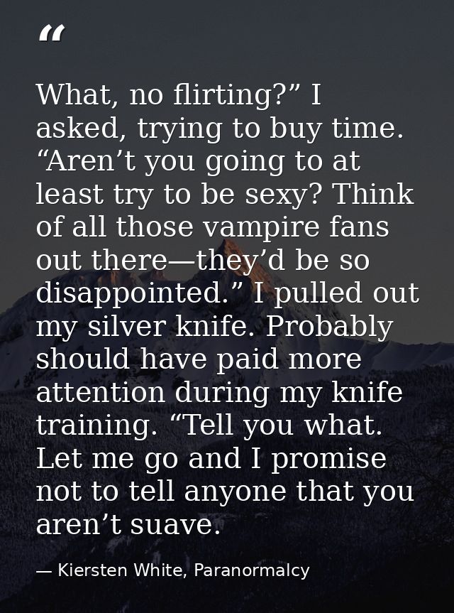 What, no flirting?” I asked, trying to buy time. “Aren’t you going to at least try to be sexy? Think of all those vampir — Kiersten White, Paranormalcy