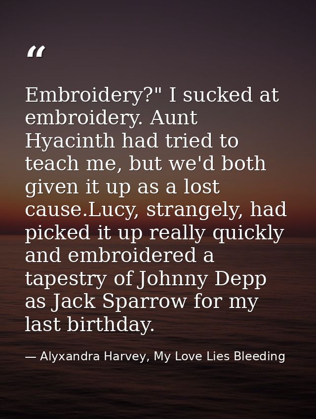 Embroidery?" I sucked at embroidery. Aunt Hyacinth had tried to teach me, but we'd both given it up as a lost cause.Lucy — Alyxandra Harvey, My Love Lies Bleeding
