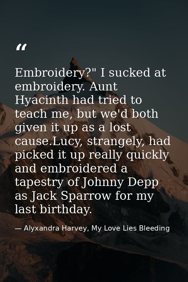 Embroidery?" I sucked at embroidery. Aunt Hyacinth had tried to teach me, but we'd both given it up as a lost cause.Lucy — Alyxandra Harvey, My Love Lies Bleeding