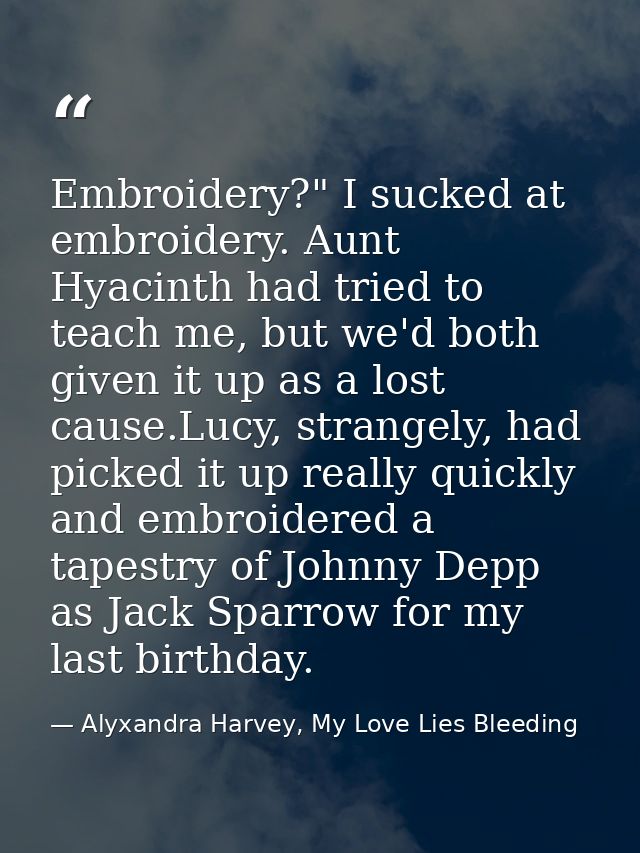 Embroidery?" I sucked at embroidery. Aunt Hyacinth had tried to teach me, but we'd both given it up as a lost cause.Lucy — Alyxandra Harvey, My Love Lies Bleeding