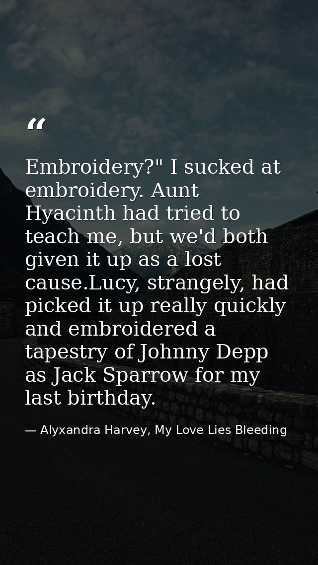 Embroidery?" I sucked at embroidery. Aunt Hyacinth had tried to teach me, but we'd both given it up as a lost cause.Lucy — Alyxandra Harvey, My Love Lies Bleeding