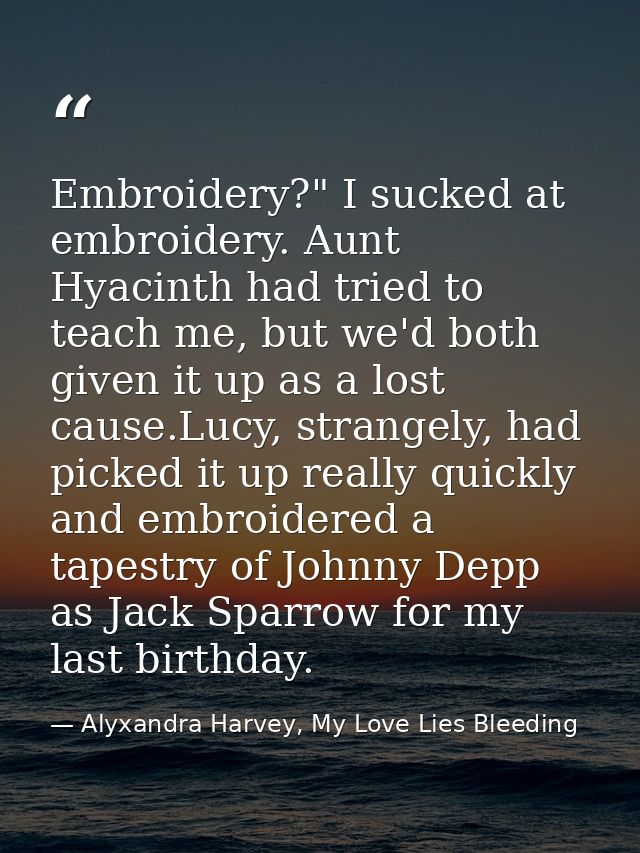 Embroidery?" I sucked at embroidery. Aunt Hyacinth had tried to teach me, but we'd both given it up as a lost cause.Lucy — Alyxandra Harvey, My Love Lies Bleeding