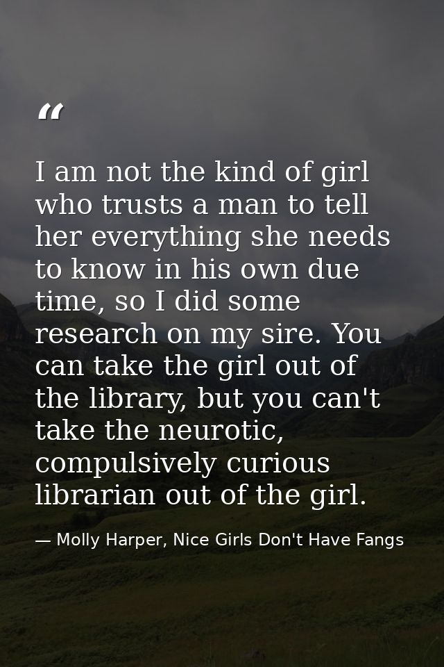 I am not the kind of girl who trusts a man to tell her everything she needs to know in his own due time, so I did some r — Molly Harper, Nice Girls Don't Have Fangs