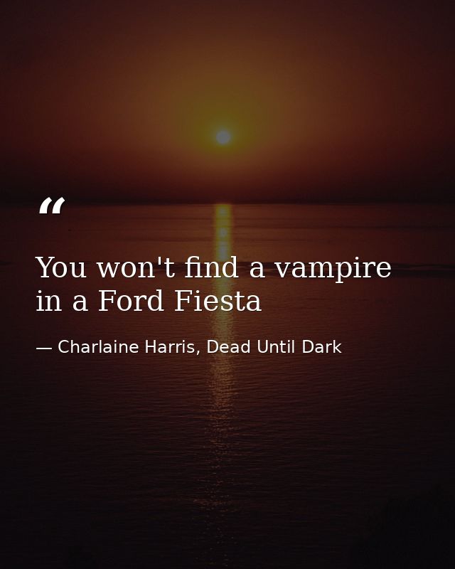 You won't find a vampire in a Ford Fiesta — Charlaine Harris, Dead Until Dark