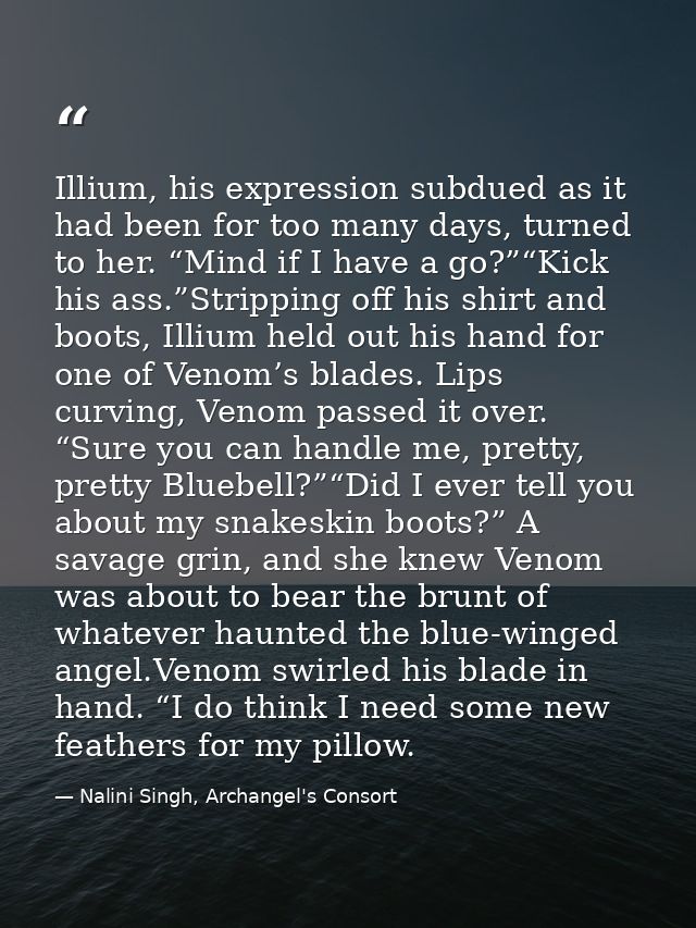 Illium, his expression subdued as it had been for too many days, turned to her. “Mind if I have a go?”“Kick his ass.”Str — Nalini Singh, Archangel's Consort