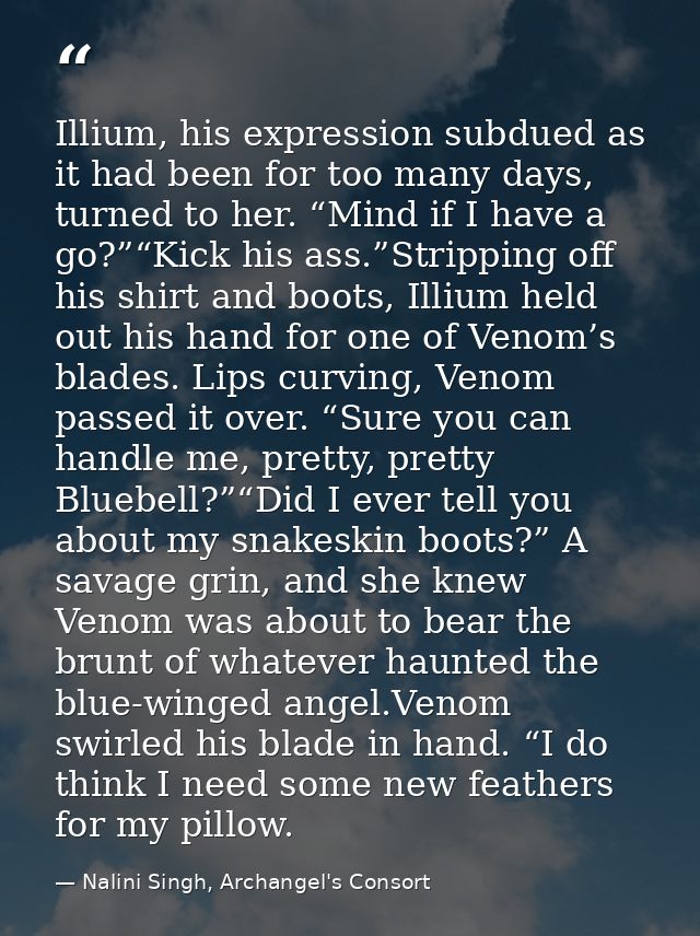 Illium, his expression subdued as it had been for too many days, turned to her. “Mind if I have a go?”“Kick his ass.”Str — Nalini Singh, Archangel's Consort