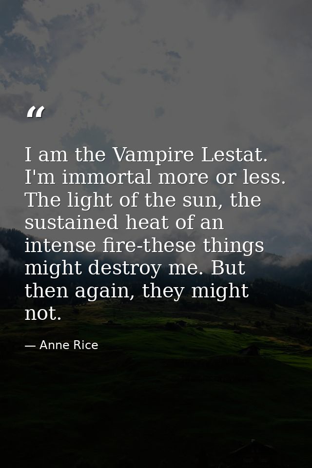 I am the Vampire Lestat. I'm immortal more or less. The light of the sun, the sustained heat of an intense fire-these th — Anne Rice