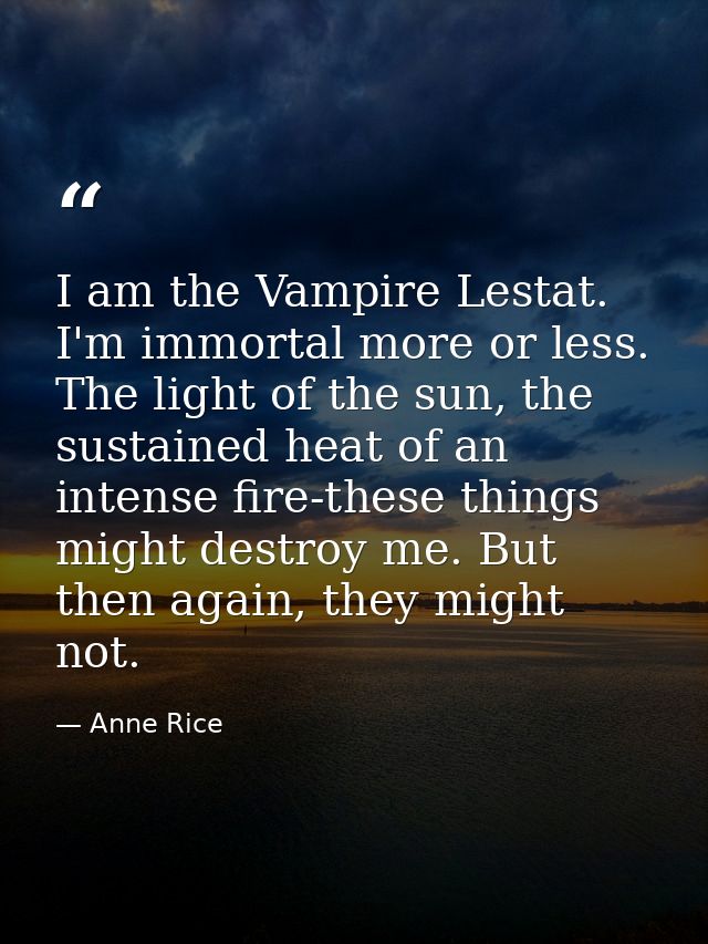 I am the Vampire Lestat. I'm immortal more or less. The light of the sun, the sustained heat of an intense fire-these th — Anne Rice