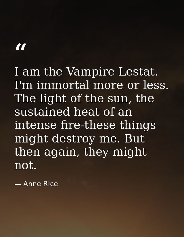 I am the Vampire Lestat. I'm immortal more or less. The light of the sun, the sustained heat of an intense fire-these th — Anne Rice
