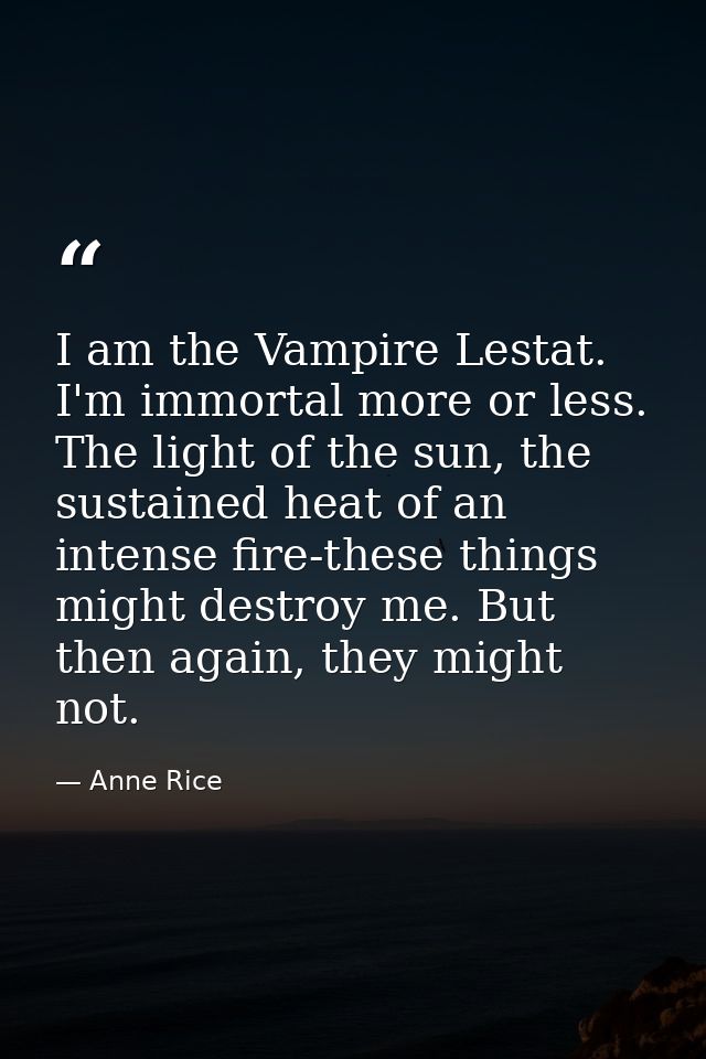 I am the Vampire Lestat. I'm immortal more or less. The light of the sun, the sustained heat of an intense fire-these th — Anne Rice