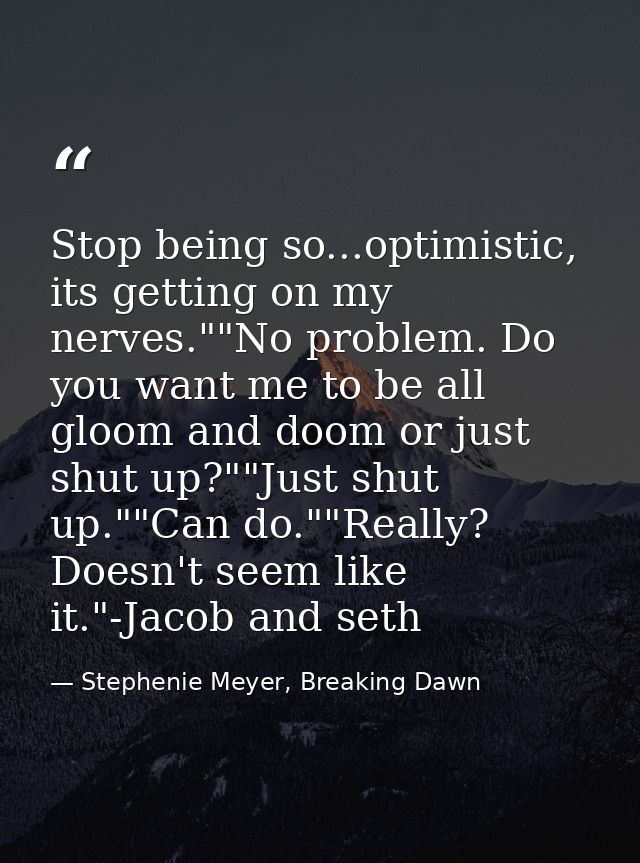 Stop being so...optimistic, its getting on my nerves.""No problem. Do you want me to be all gloom and doom or just shut  — Stephenie Meyer, Breaking Dawn