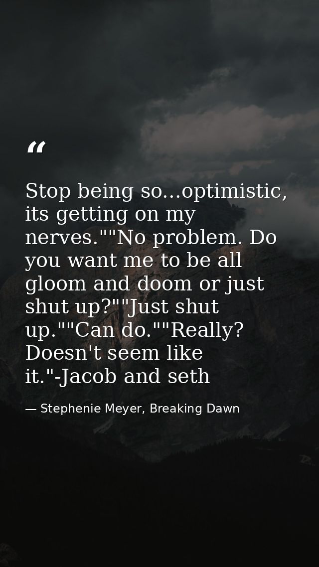 Stop being so...optimistic, its getting on my nerves.""No problem. Do you want me to be all gloom and doom or just shut  — Stephenie Meyer, Breaking Dawn