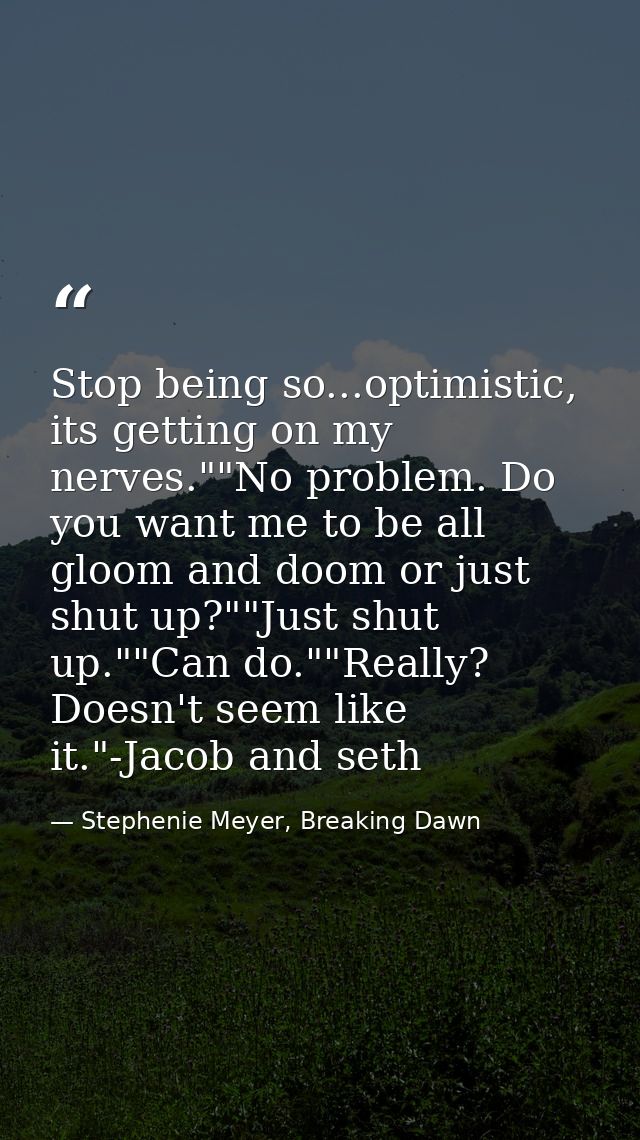 Stop being so...optimistic, its getting on my nerves.""No problem. Do you want me to be all gloom and doom or just shut  — Stephenie Meyer, Breaking Dawn