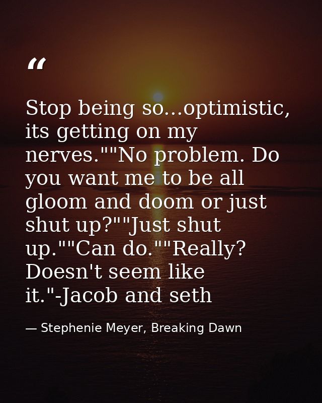 Stop being so...optimistic, its getting on my nerves.""No problem. Do you want me to be all gloom and doom or just shut  — Stephenie Meyer, Breaking Dawn