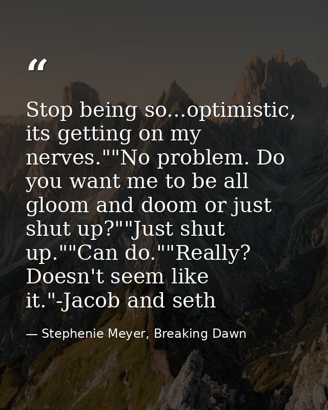 Stop being so...optimistic, its getting on my nerves.""No problem. Do you want me to be all gloom and doom or just shut  — Stephenie Meyer, Breaking Dawn