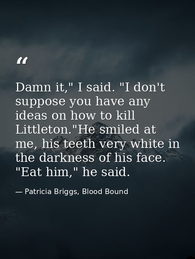 Damn it," I said. "I don't suppose you have any ideas on how to kill Littleton."He smiled at me, his teeth very white in — Patricia Briggs, Blood Bound