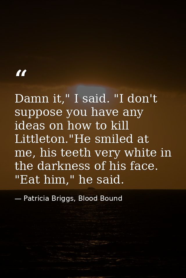 Damn it," I said. "I don't suppose you have any ideas on how to kill Littleton."He smiled at me, his teeth very white in — Patricia Briggs, Blood Bound