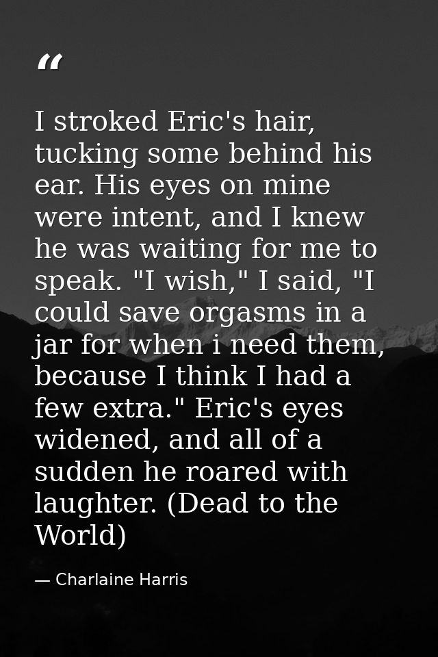 I stroked Eric's hair, tucking some behind his ear. His eyes on mine were intent, and I knew he was waiting for me to sp — Charlaine Harris