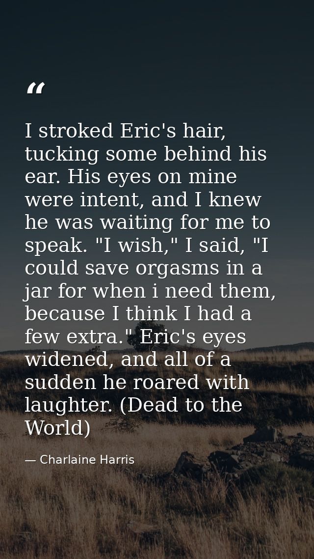 I stroked Eric's hair, tucking some behind his ear. His eyes on mine were intent, and I knew he was waiting for me to sp — Charlaine Harris