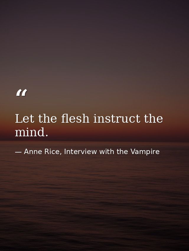 Let the flesh instruct the mind. — Anne Rice, Interview with the Vampire