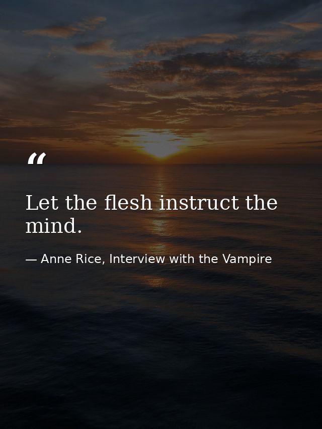 Let the flesh instruct the mind. — Anne Rice, Interview with the Vampire