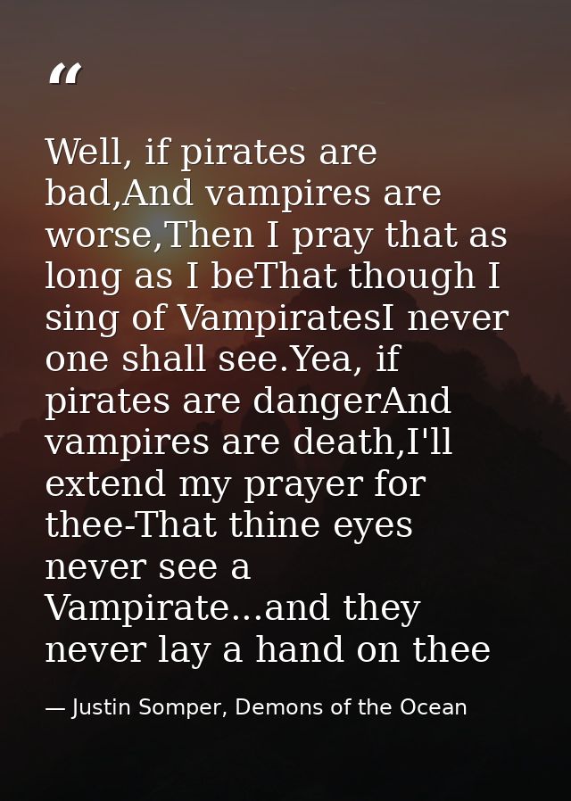 Well, if pirates are bad,And vampires are worse,Then I pray that as long as I beThat though I sing of VampiratesI never  — Justin Somper, Demons of the Ocean