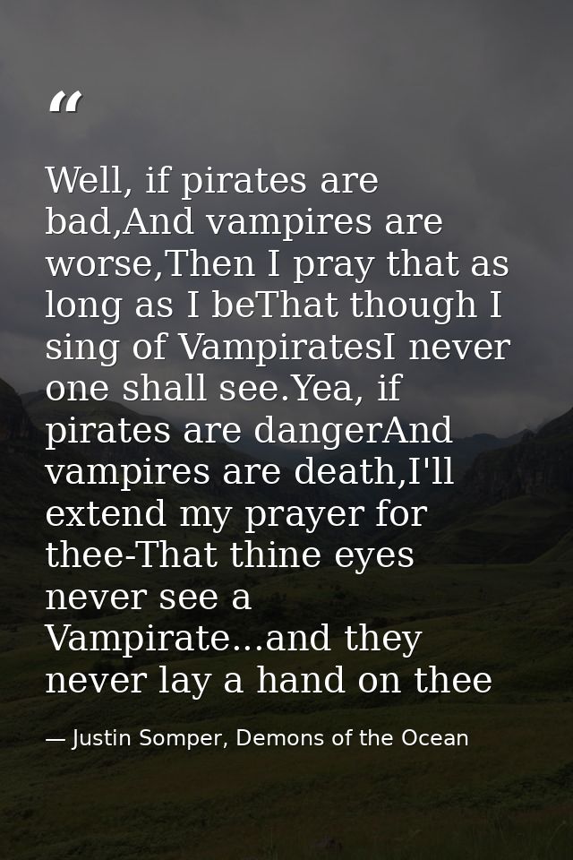 Well, if pirates are bad,And vampires are worse,Then I pray that as long as I beThat though I sing of VampiratesI never  — Justin Somper, Demons of the Ocean