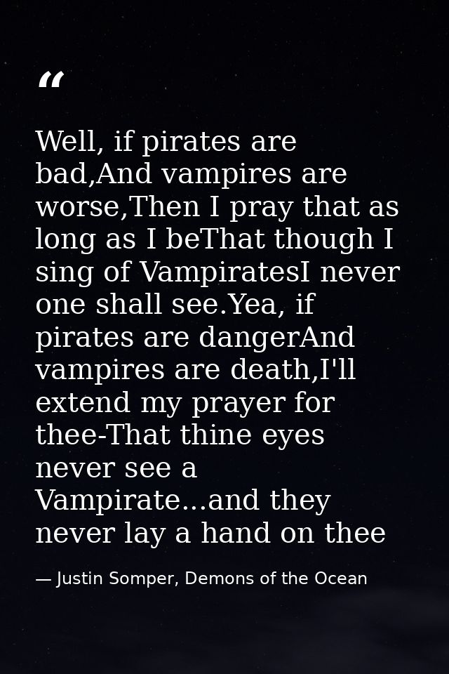 Well, if pirates are bad,And vampires are worse,Then I pray that as long as I beThat though I sing of VampiratesI never  — Justin Somper, Demons of the Ocean