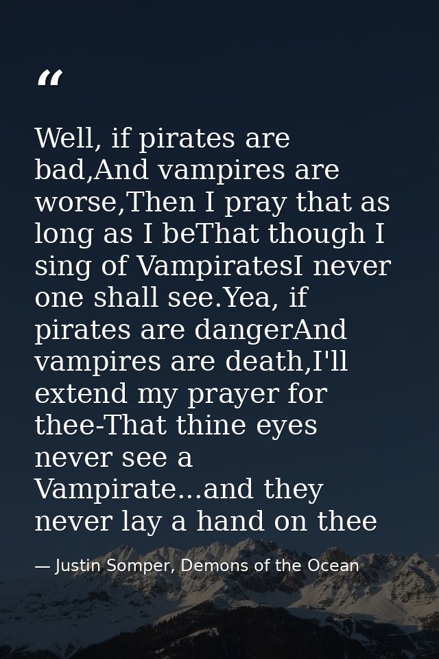 Well, if pirates are bad,And vampires are worse,Then I pray that as long as I beThat though I sing of VampiratesI never  — Justin Somper, Demons of the Ocean
