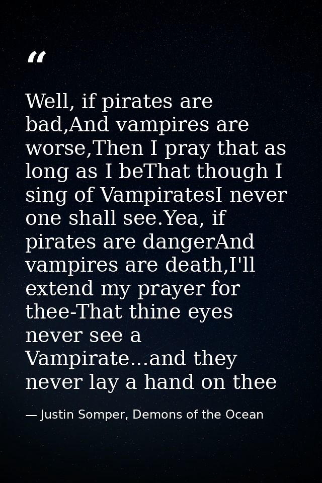 Well, if pirates are bad,And vampires are worse,Then I pray that as long as I beThat though I sing of VampiratesI never  — Justin Somper, Demons of the Ocean
