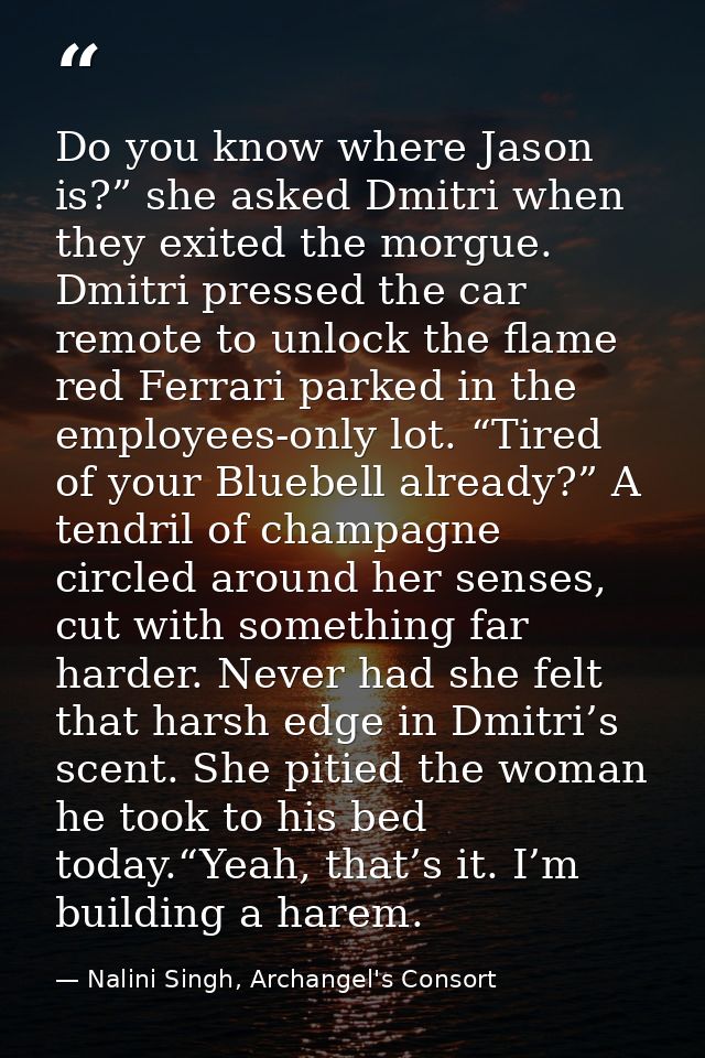Do you know where Jason is?” she asked Dmitri when they exited the morgue. Dmitri pressed the car remote to unlock the f — Nalini Singh, Archangel's Consort