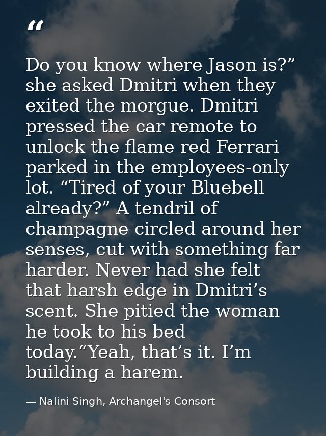 Do you know where Jason is?” she asked Dmitri when they exited the morgue. Dmitri pressed the car remote to unlock the f — Nalini Singh, Archangel's Consort