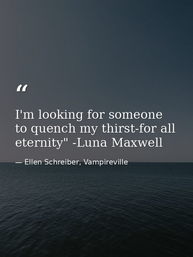 I'm looking for someone to quench my thirst-for all eternity" -Luna Maxwell — Ellen Schreiber, Vampireville