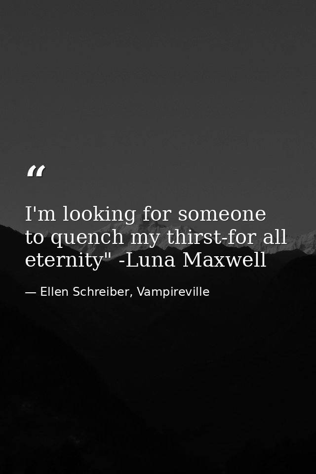I'm looking for someone to quench my thirst-for all eternity" -Luna Maxwell — Ellen Schreiber, Vampireville