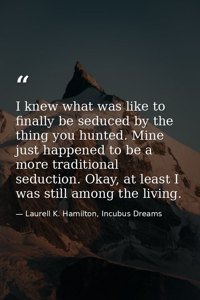 I knew what was like to finally be seduced by the thing you hunted. Mine just happened to be a more traditional seductio — Laurell K. Hamilton, Incubus Dreams