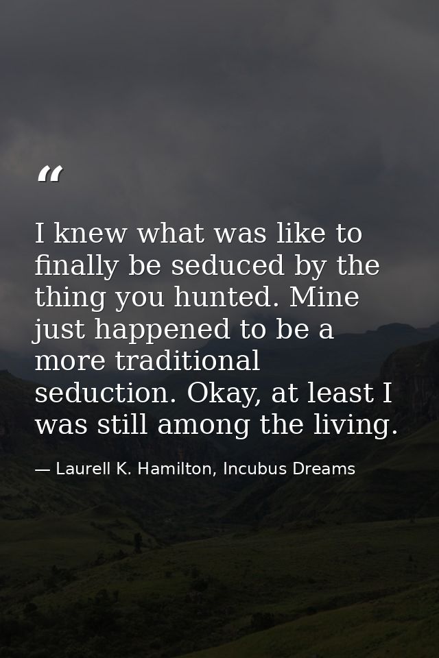 I knew what was like to finally be seduced by the thing you hunted. Mine just happened to be a more traditional seductio — Laurell K. Hamilton, Incubus Dreams