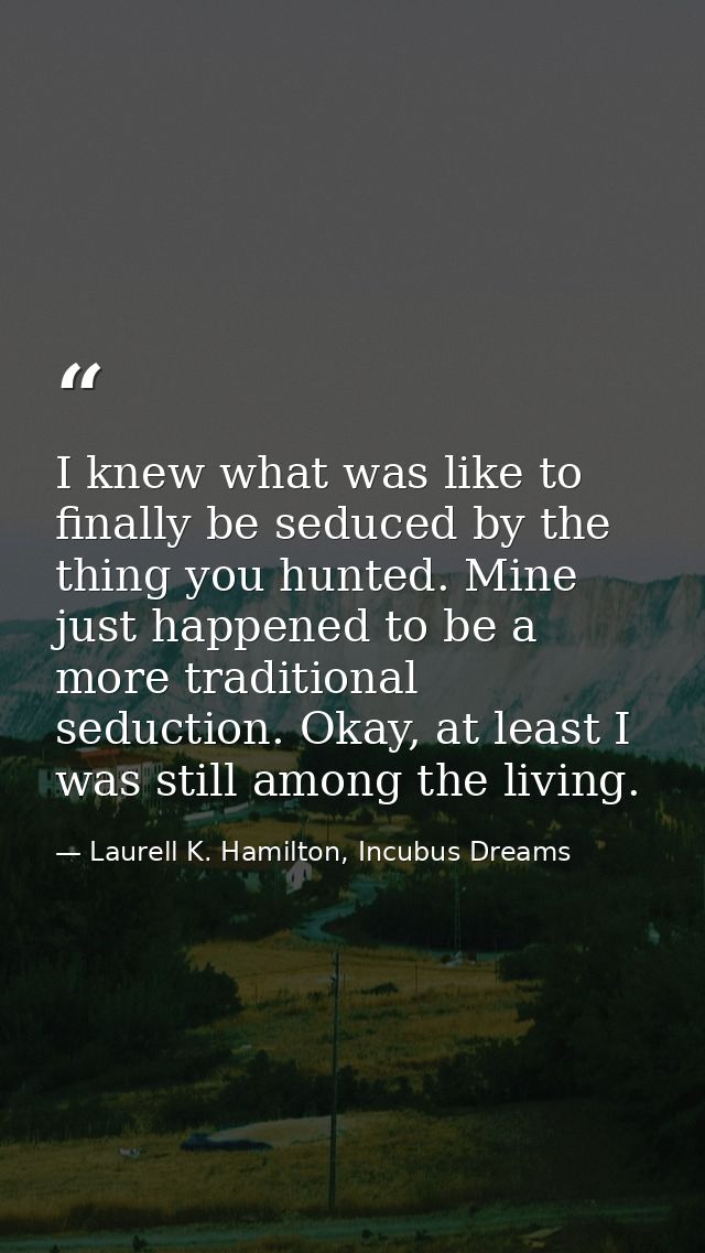 I knew what was like to finally be seduced by the thing you hunted. Mine just happened to be a more traditional seductio — Laurell K. Hamilton, Incubus Dreams
