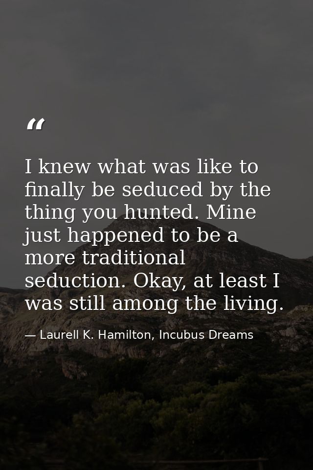 I knew what was like to finally be seduced by the thing you hunted. Mine just happened to be a more traditional seductio — Laurell K. Hamilton, Incubus Dreams