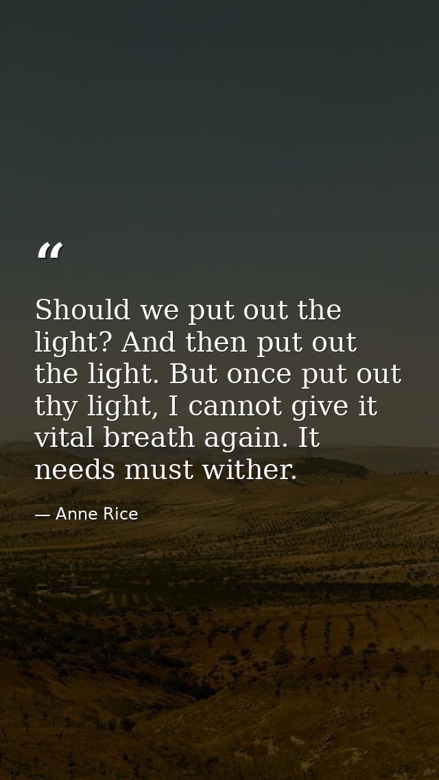 Should we put out the light? And then put out the light. But once put out thy light, I cannot give it vital breath again — Anne Rice