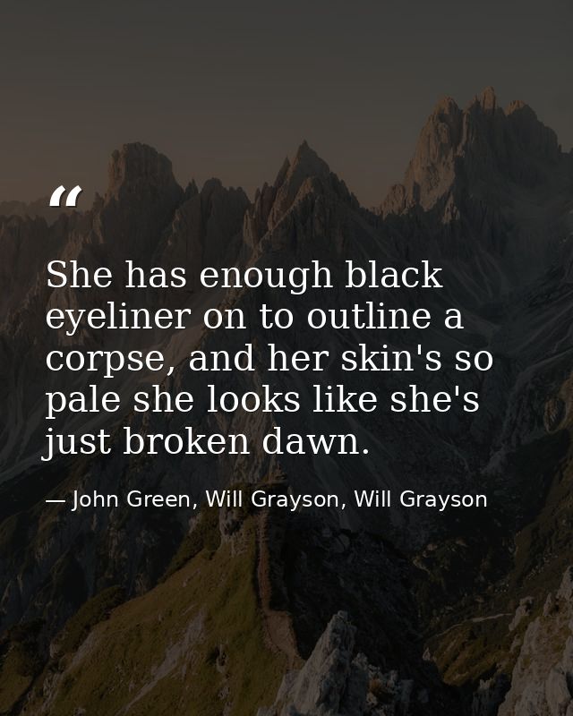 She has enough black eyeliner on to outline a corpse, and her skin's so pale she looks like she's just broken dawn. — John Green, Will Grayson, Will Grayson