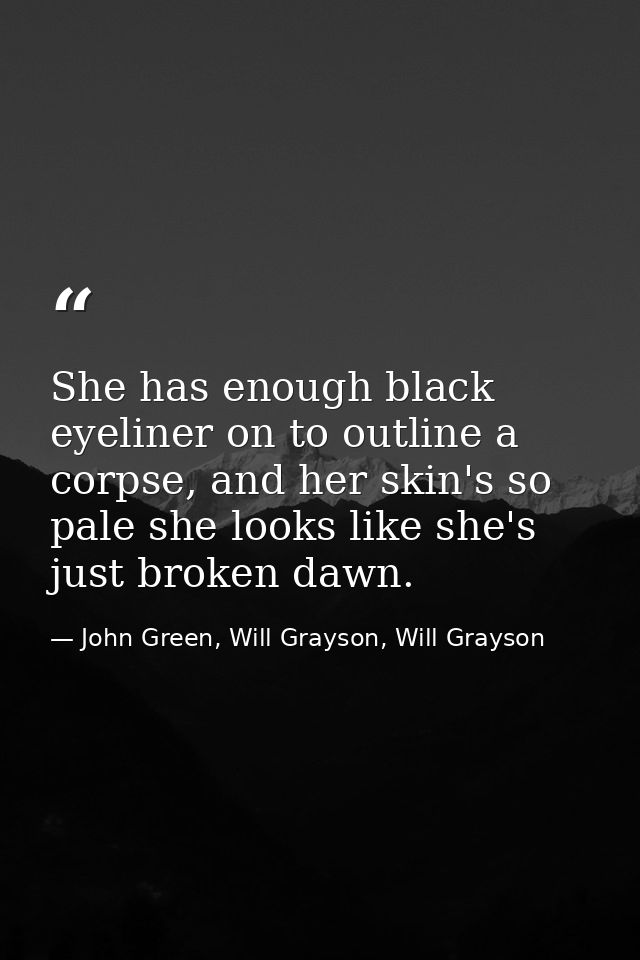 She has enough black eyeliner on to outline a corpse, and her skin's so pale she looks like she's just broken dawn. — John Green, Will Grayson, Will Grayson